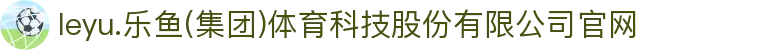 leyu.乐鱼(集团)体育科技股份有限公司官网